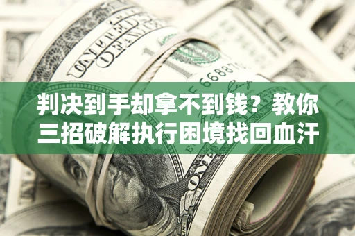 武汉判决到手却拿不到钱？教你三招破解执行困境找回血汗钱