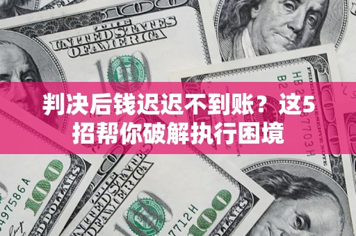 武汉判决后钱迟迟不到账？这5招帮你破解执行困境