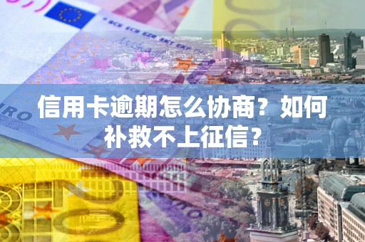 武汉信用卡逾期怎么协商？如何补救不上征信？