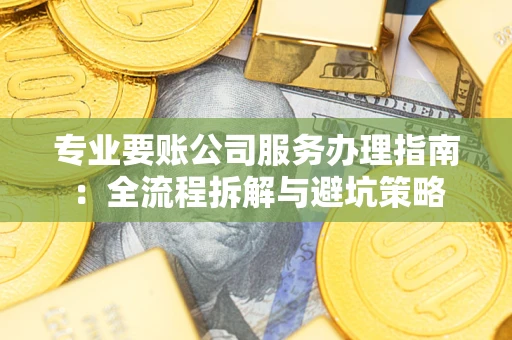 武汉专业要账公司服务办理指南：全流程拆解与避坑策略