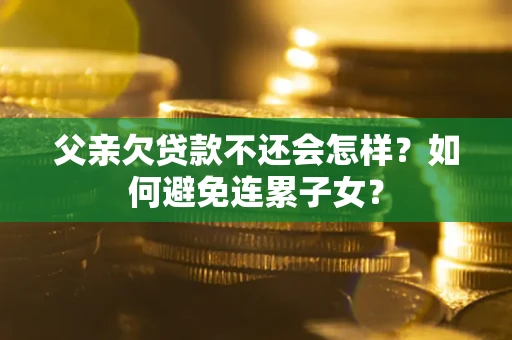 武汉父亲欠贷款不还会怎样？如何避免连累子女？