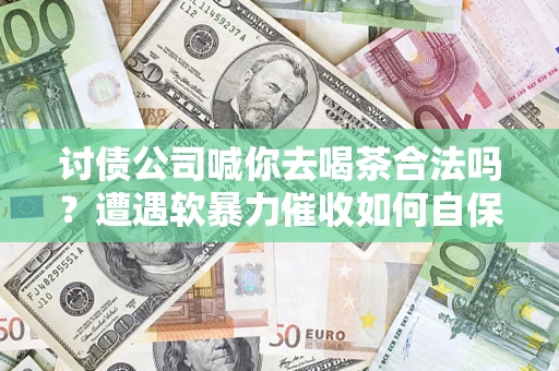 武汉讨债公司喊你去喝茶合法吗？遭遇软暴力催收如何自保？