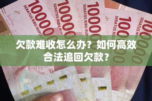 武汉欠款难收怎么办？如何高效合法追回欠款？