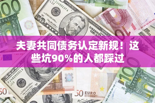 武汉夫妻共同债务认定新规！这些坑90%的人都踩过