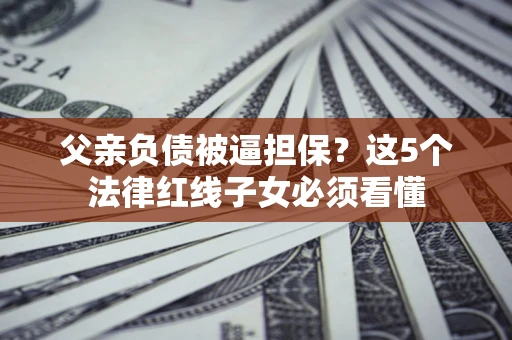 武汉父亲负债被逼担保？这5个法律红线子女必须看懂