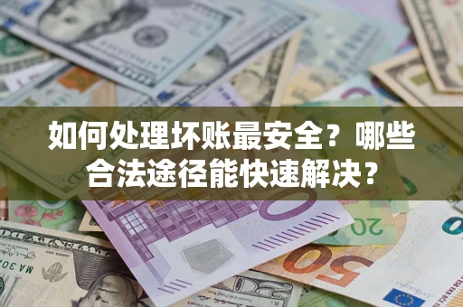 武汉如何处理坏账最安全？哪些合法途径能快速解决？