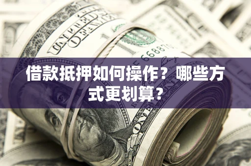 武汉借款抵押如何操作？哪些方式更划算？