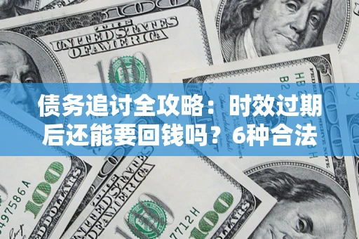 武汉债务追讨全攻略：时效过期后还能要回钱吗？6种合法手段助你维权