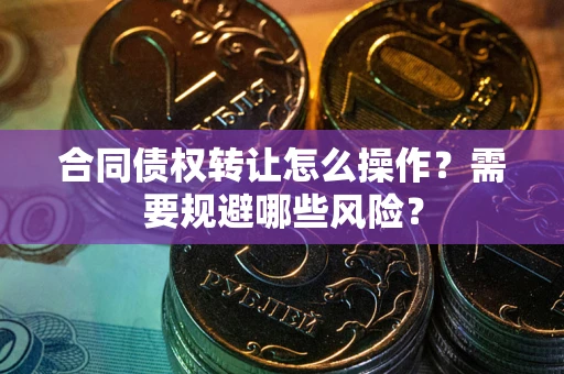 武汉合同债权转让怎么操作？需要规避哪些风险？