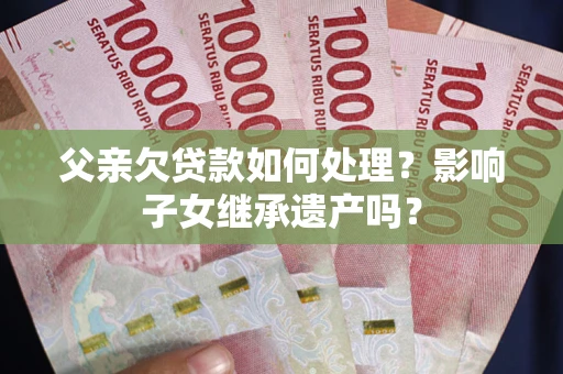武汉父亲欠贷款如何处理?影响子女继承遗产吗? 武汉父亲欠贷款如何处理?影响子女继承遗产吗?