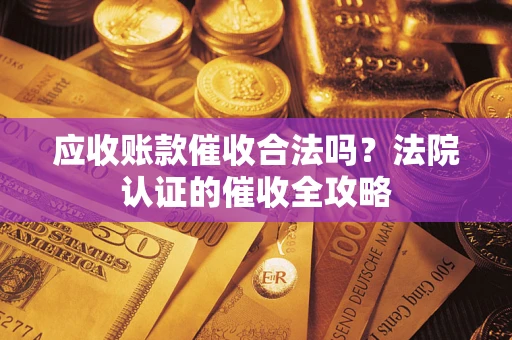 武汉应收账款催收合法吗？法院认证的催收全攻略
