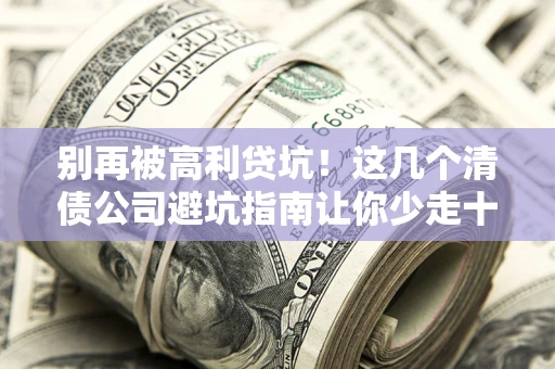 武汉别再被高利贷坑！这几个清债公司避坑指南让你少走十年弯路