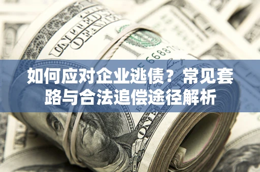 武汉如何应对企业逃债？常见套路与合法追偿途径解析