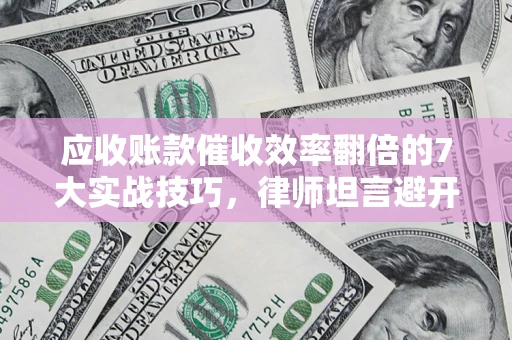 武汉应收账款催收效率翻倍的7大实战技巧，律师坦言避开这些法律雷区最关键