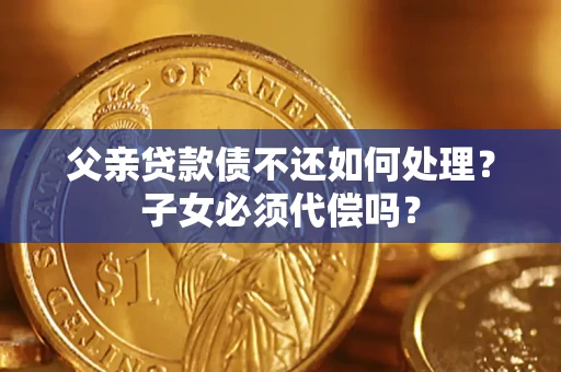 武汉父亲贷款债不还如何处理？子女必须代偿吗？