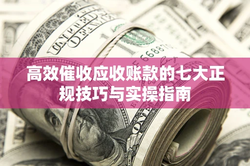 武汉高效催收应收账款的七大正规技巧与实操指南