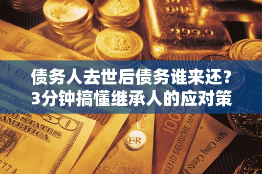 武汉债务人去世后债务谁来还？3分钟搞懂继承人的应对策略