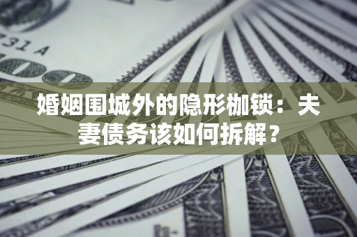武汉婚姻围城外的隐形枷锁：夫妻债务该如何拆解？