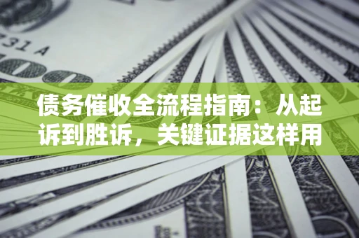 武汉债务催收全流程指南：从起诉到胜诉，关键证据这样用