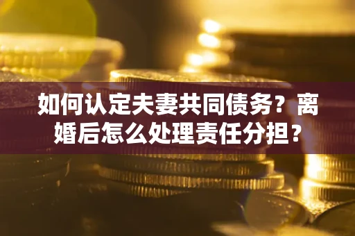 武汉如何认定夫妻共同债务？离婚后怎么处理责任分担？