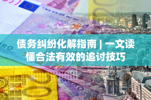 武汉债务纠纷化解指南 | 一文读懂合法有效的追讨技巧