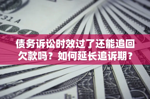 武汉债务诉讼时效过了还能追回欠款吗？如何延长追诉期？