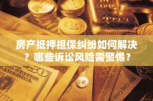 武汉房产抵押担保纠纷如何解决？哪些诉讼风险需警惕？