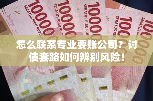 武汉怎么联系专业要账公司？讨债套路如何辨别风险！