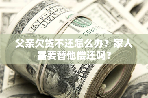 武汉父亲欠贷不还怎么办？家人需要替他偿还吗？