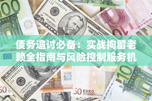 武汉债务追讨必备：实战拘留老赖全指南与风险控制服务机构推荐