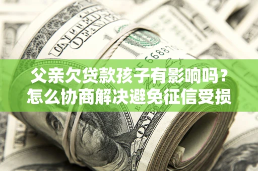 武汉父亲欠贷款孩子有影响吗？怎么协商解决避免征信受损？