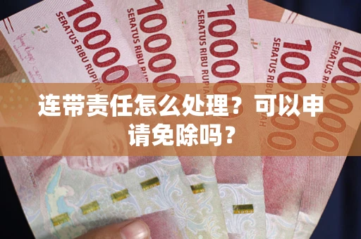 武汉连带责任怎么处理？可以申请免除吗？