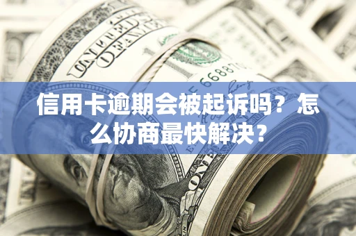 武汉信用卡逾期会被起诉吗？怎么协商最快解决？