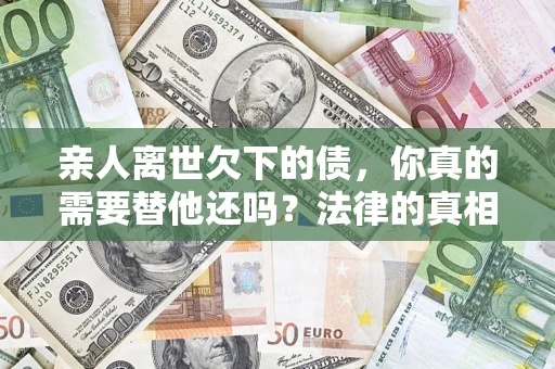 武汉亲人离世欠下的债，你真的需要替他还吗？法律的真相或许与你想的不一样