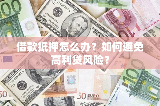 武汉借款抵押怎么办？如何避免高利贷风险？