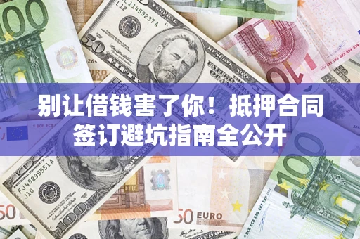 武汉别让借钱害了你！抵押合同签订避坑指南全公开