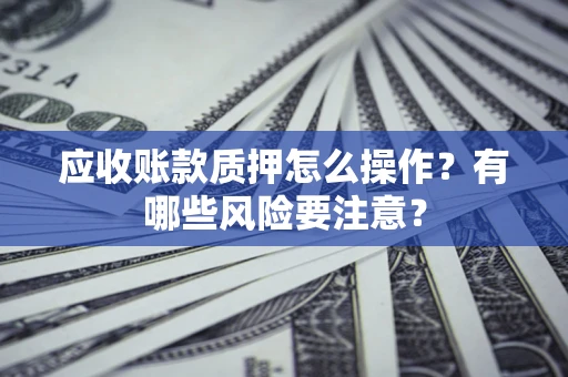 武汉应收账款质押怎么操作？有哪些风险要注意？