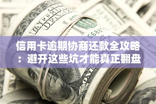 武汉信用卡逾期协商还款全攻略：避开这些坑才能真正翻盘
